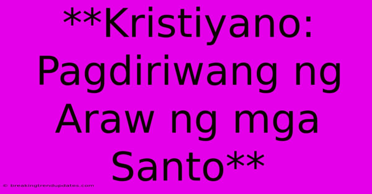 **Kristiyano: Pagdiriwang Ng Araw Ng Mga Santo**