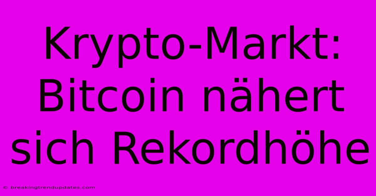 Krypto-Markt: Bitcoin Nähert Sich Rekordhöhe
