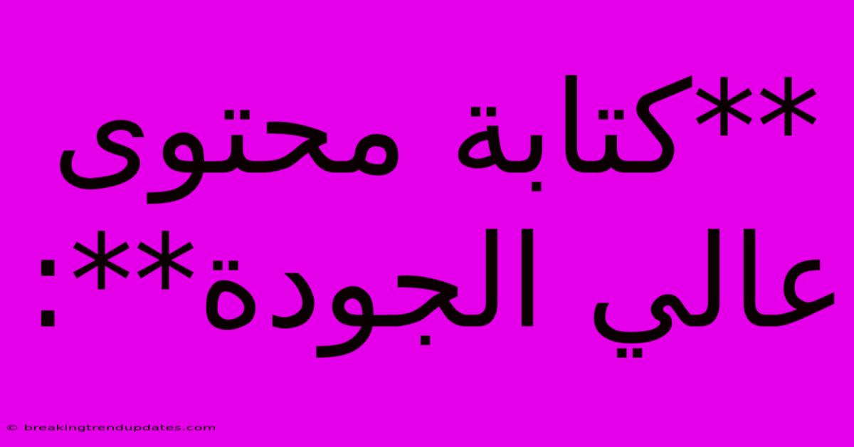 **كتابة محتوى عالي الجودة**: