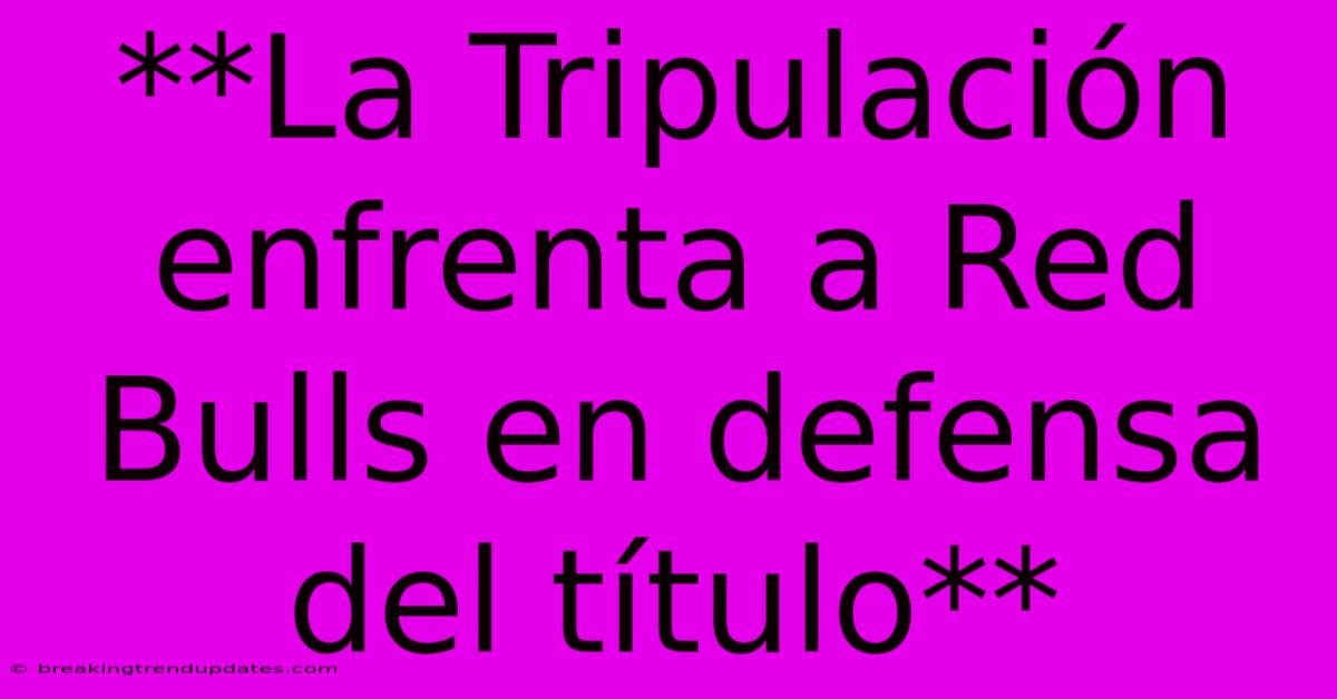 **La Tripulación Enfrenta A Red Bulls En Defensa Del Título**