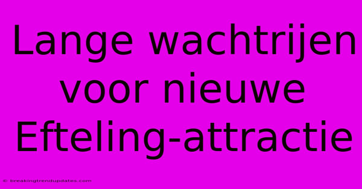 Lange Wachtrijen Voor Nieuwe Efteling-attractie Lange Wachtrijen Voor Nieuwe Efteling-attractie