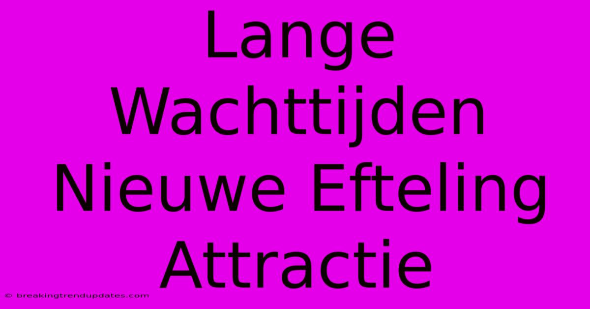 Lange Wachttijden Nieuwe Efteling Attractie Lange Wachttijden Nieuwe Efteling Attractie