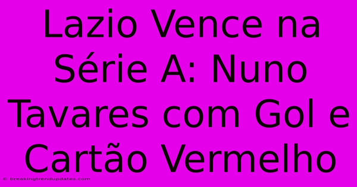 Lazio Vence Na Série A: Nuno Tavares Com Gol E Cartão Vermelho