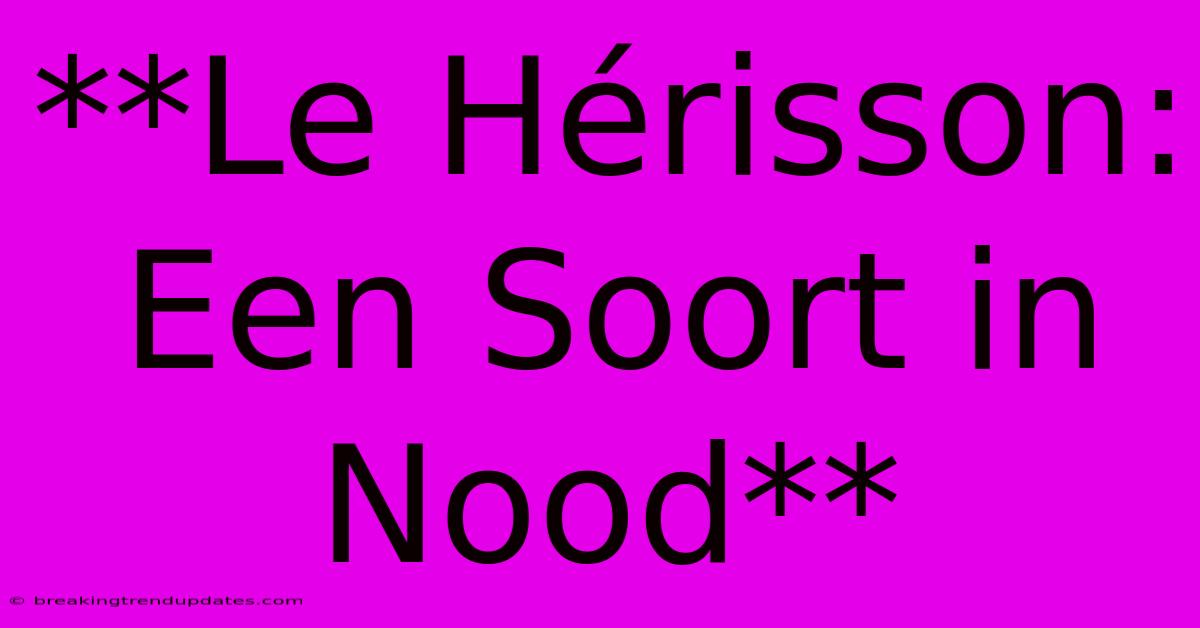**Le Hérisson: Een Soort In Nood**
