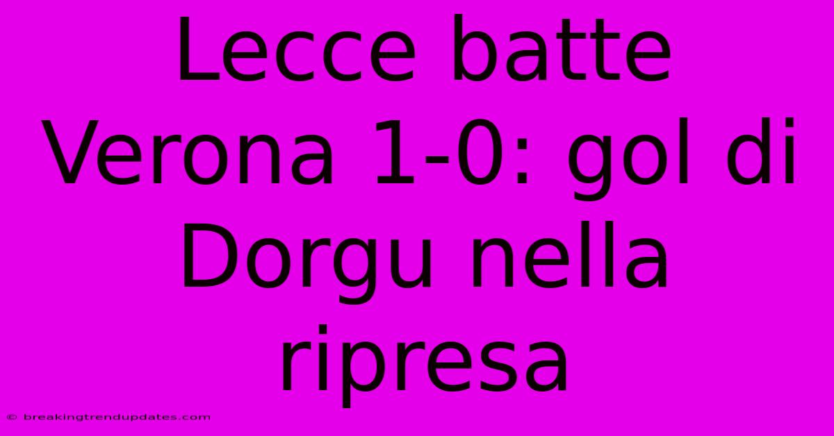 Lecce Batte Verona 1-0: Gol Di Dorgu Nella Ripresa