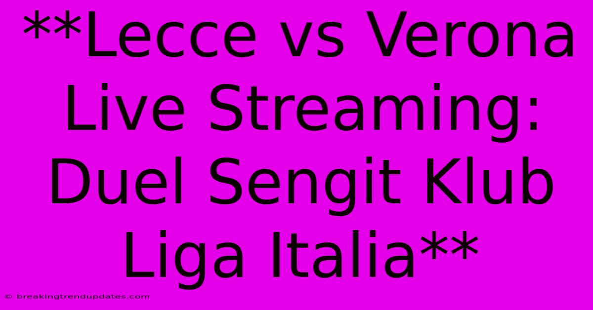 **Lecce Vs Verona Live Streaming: Duel Sengit Klub Liga Italia**