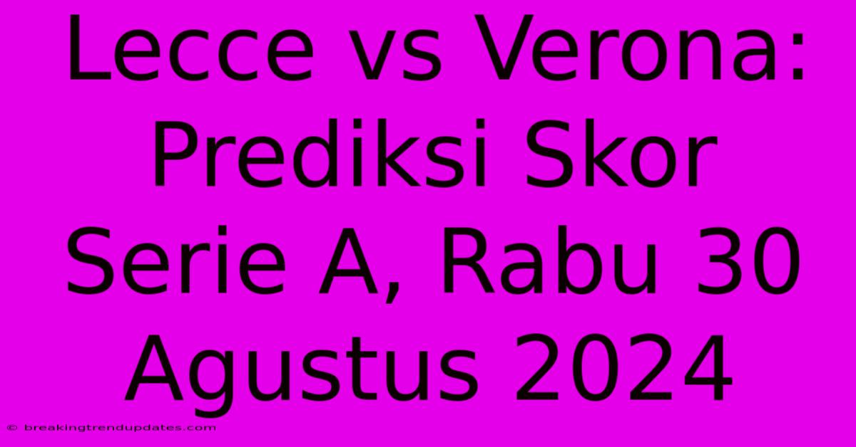 Lecce Vs Verona: Prediksi Skor Serie A, Rabu 30 Agustus 2024