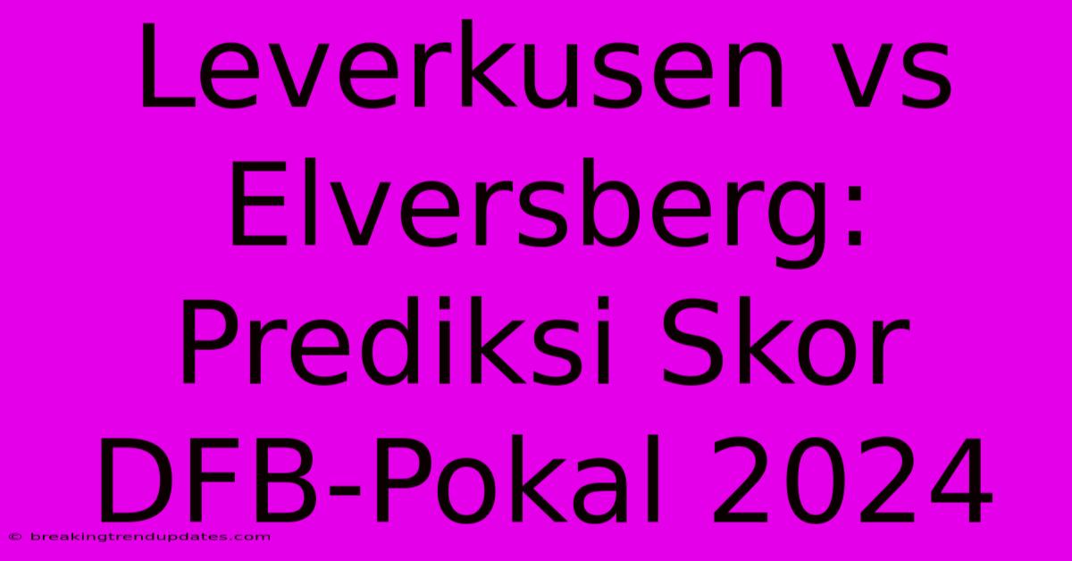 Leverkusen Vs Elversberg: Prediksi Skor DFB-Pokal 2024