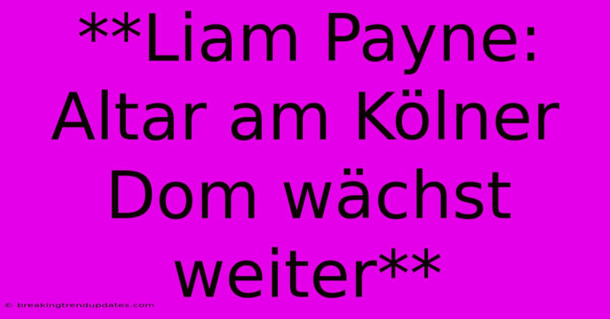 **Liam Payne: Altar Am Kölner Dom Wächst Weiter** **Liam Payne: Altar Am Kölner Dom Wächst Weiter**