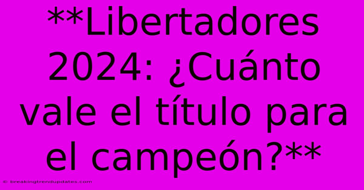 **Libertadores 2024: ¿Cuánto Vale El Título Para El Campeón?** 