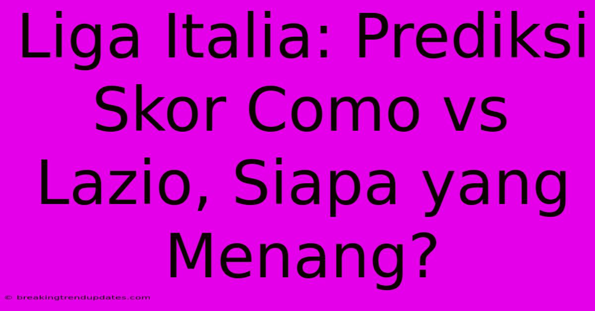 Liga Italia: Prediksi Skor Como Vs Lazio, Siapa Yang Menang?