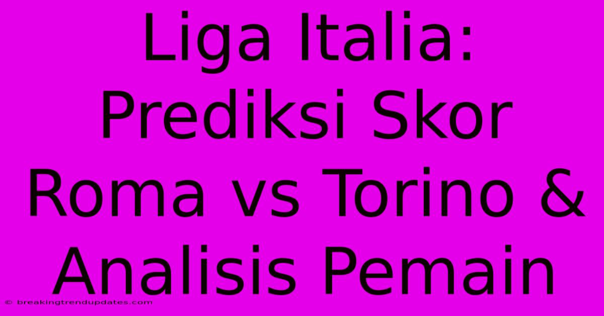 Liga Italia: Prediksi Skor Roma Vs Torino & Analisis Pemain