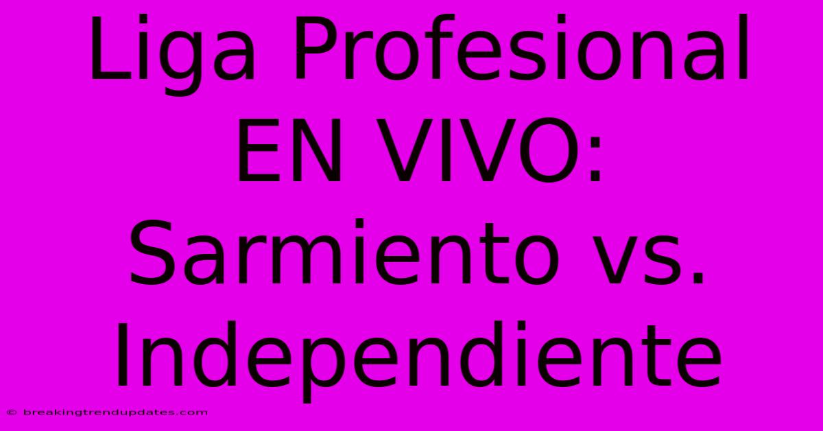 Liga Profesional EN VIVO: Sarmiento Vs. Independiente Liga Profesional EN VIVO: Sarmiento Vs. Independiente