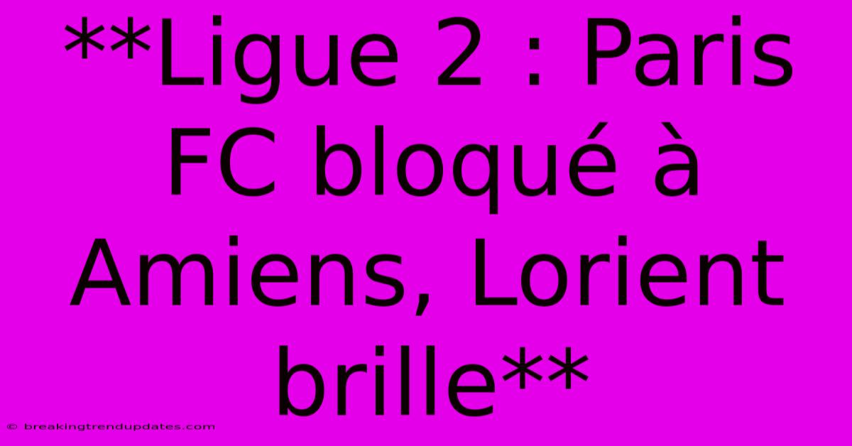 **Ligue 2 : Paris FC Bloqué À Amiens, Lorient Brille**