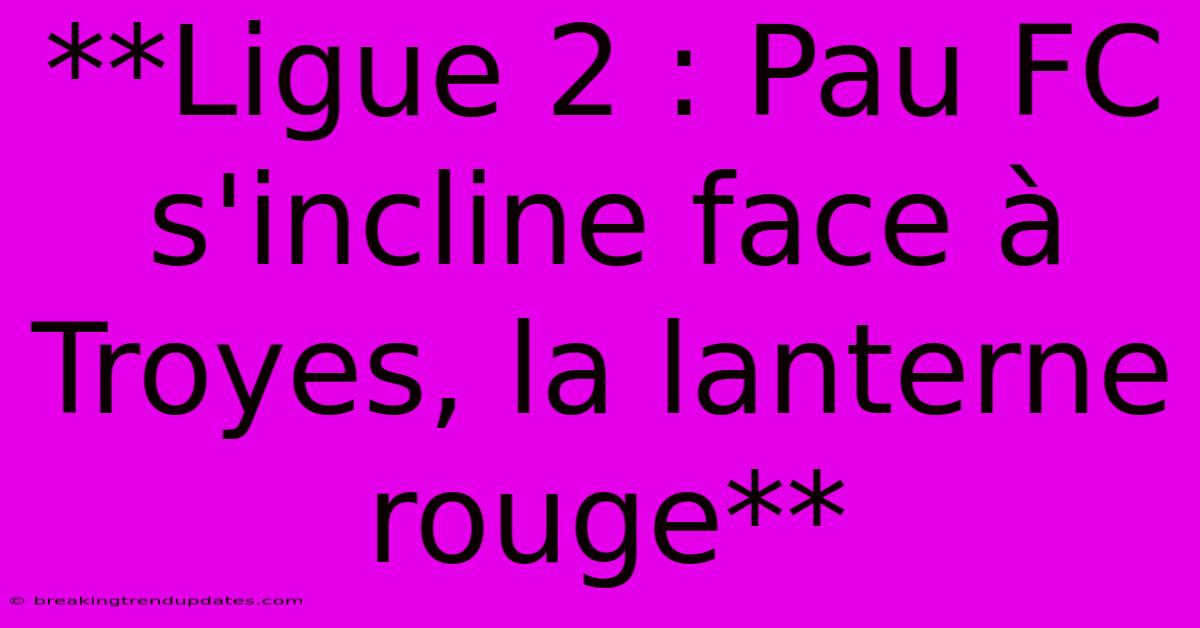 **Ligue 2 : Pau FC S'incline Face À Troyes, La Lanterne Rouge** 