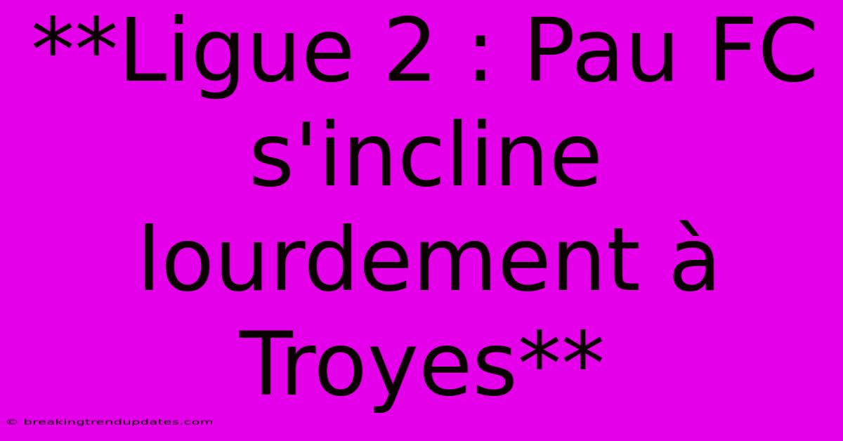 **Ligue 2 : Pau FC S'incline Lourdement À Troyes**