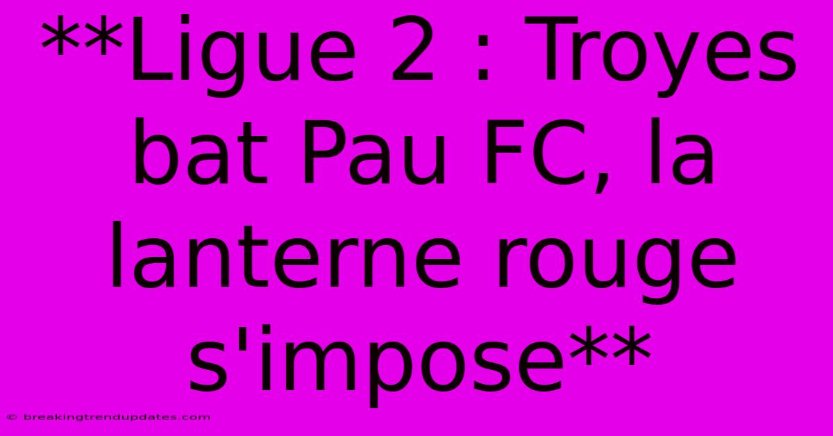 **Ligue 2 : Troyes Bat Pau FC, La Lanterne Rouge S'impose**