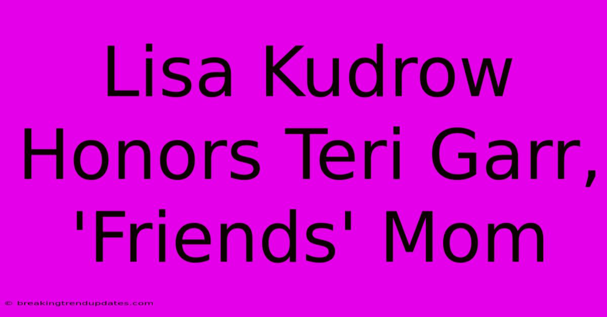 Lisa Kudrow Honors Teri Garr, 'Friends' Mom