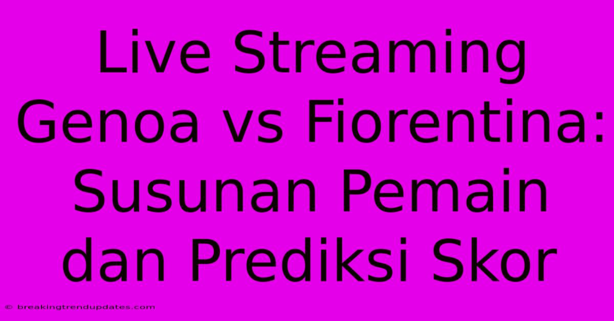 Live Streaming Genoa Vs Fiorentina: Susunan Pemain Dan Prediksi Skor