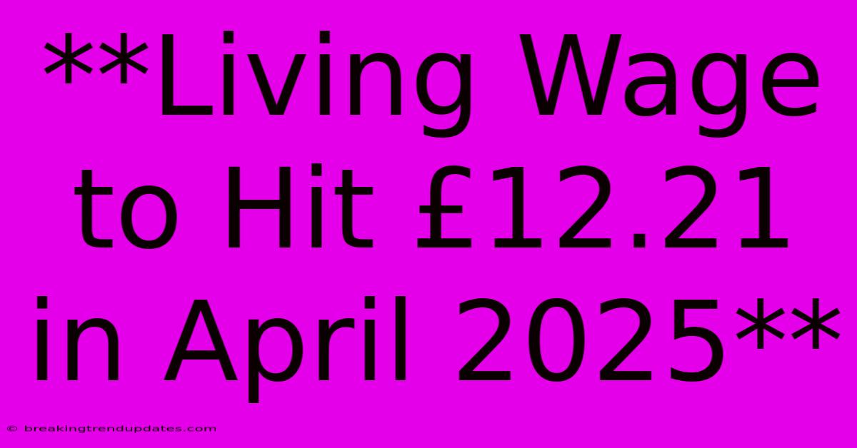 **Living Wage To Hit £12.21 In April 2025**