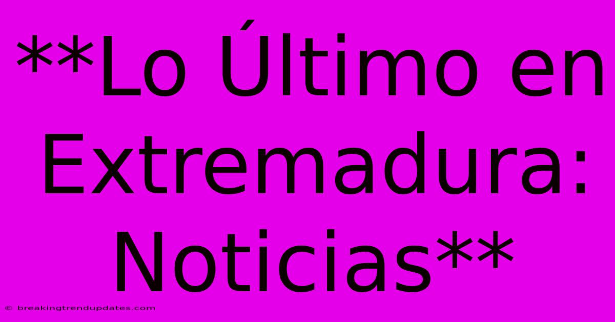 **Lo Último En Extremadura: Noticias**