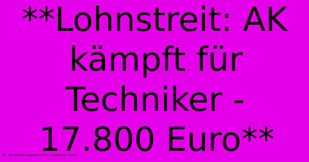 **Lohnstreit: AK Kämpft Für Techniker - 17.800 Euro**