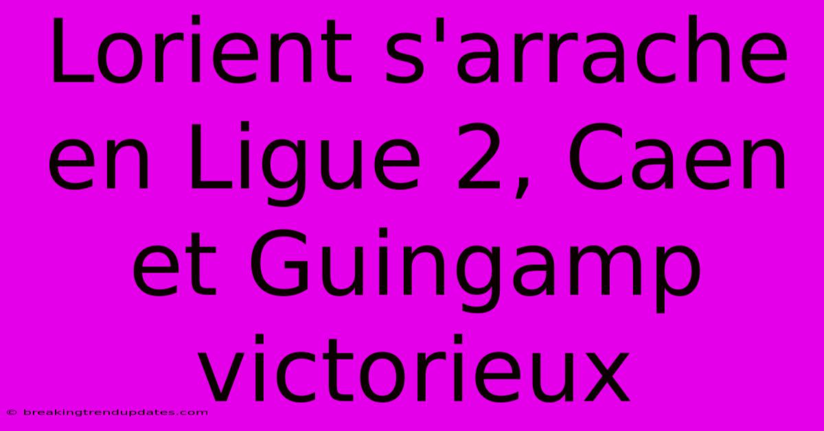Lorient S'arrache En Ligue 2, Caen Et Guingamp Victorieux Lorient S'arrache En Ligue 2, Caen Et Guingamp Victorieux