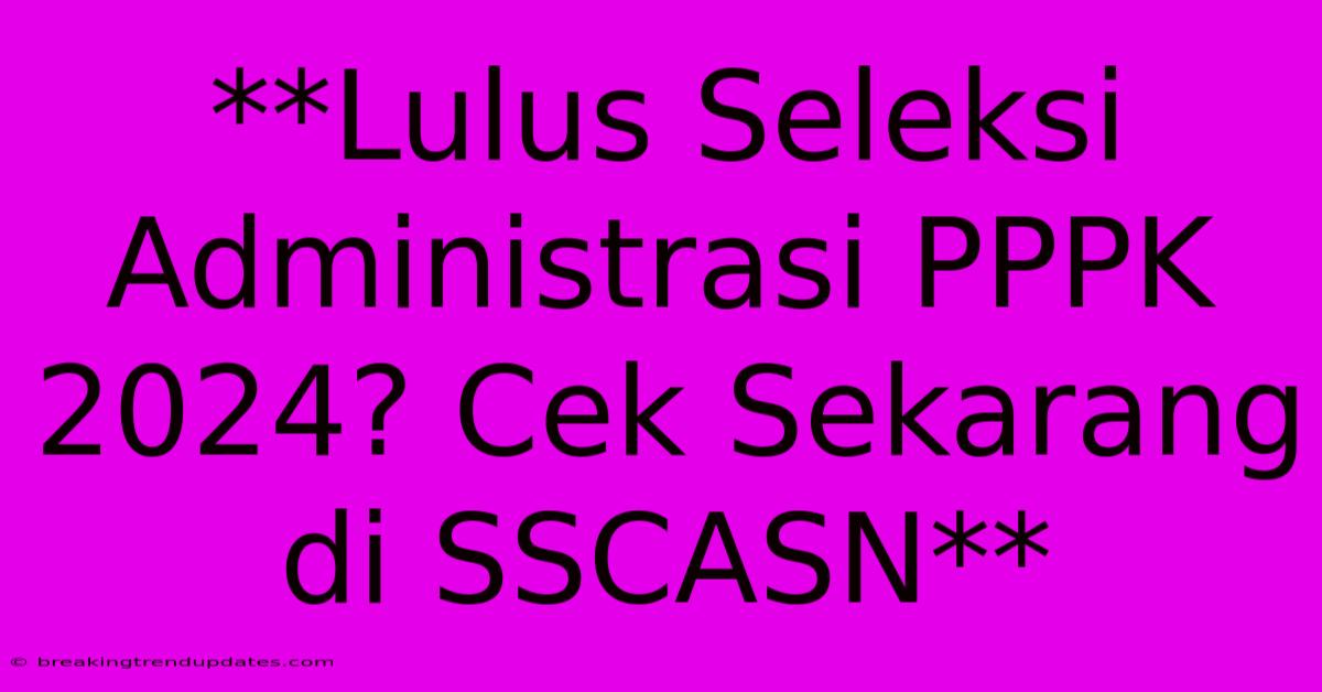 **Lulus Seleksi Administrasi PPPK 2024? Cek Sekarang Di SSCASN** 