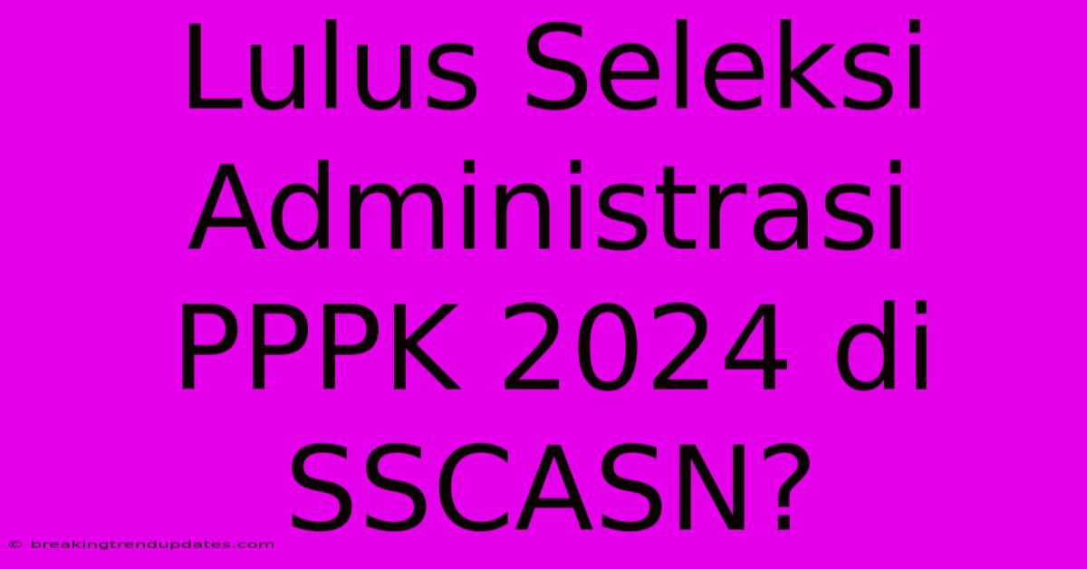 Lulus Seleksi Administrasi PPPK 2024 Di SSCASN?