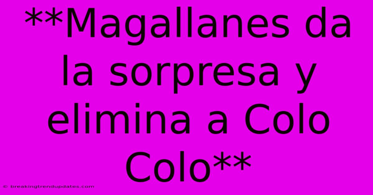 **Magallanes Da La Sorpresa Y Elimina A Colo Colo**