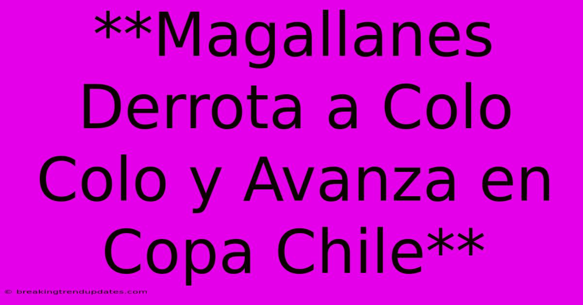 **Magallanes Derrota A Colo Colo Y Avanza En Copa Chile** **Magallanes Derrota A Colo Colo Y Avanza En Copa Chile**