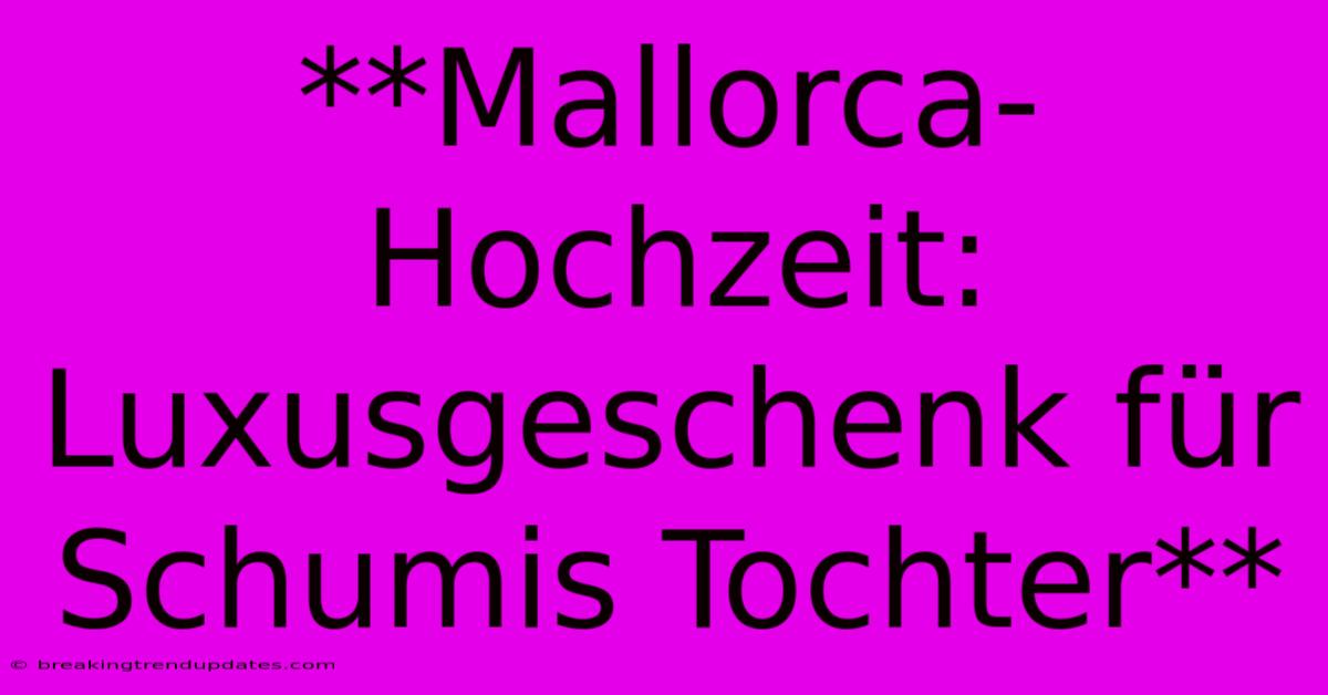 **Mallorca-Hochzeit: Luxusgeschenk Für Schumis Tochter** **Mallorca-Hochzeit: Luxusgeschenk Für Schumis Tochter**
