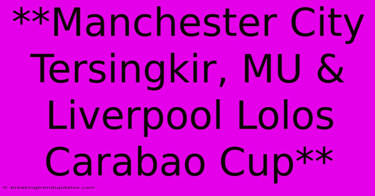 **Manchester City Tersingkir, MU & Liverpool Lolos Carabao Cup** **Manchester City Tersingkir, MU & Liverpool Lolos Carabao Cup**