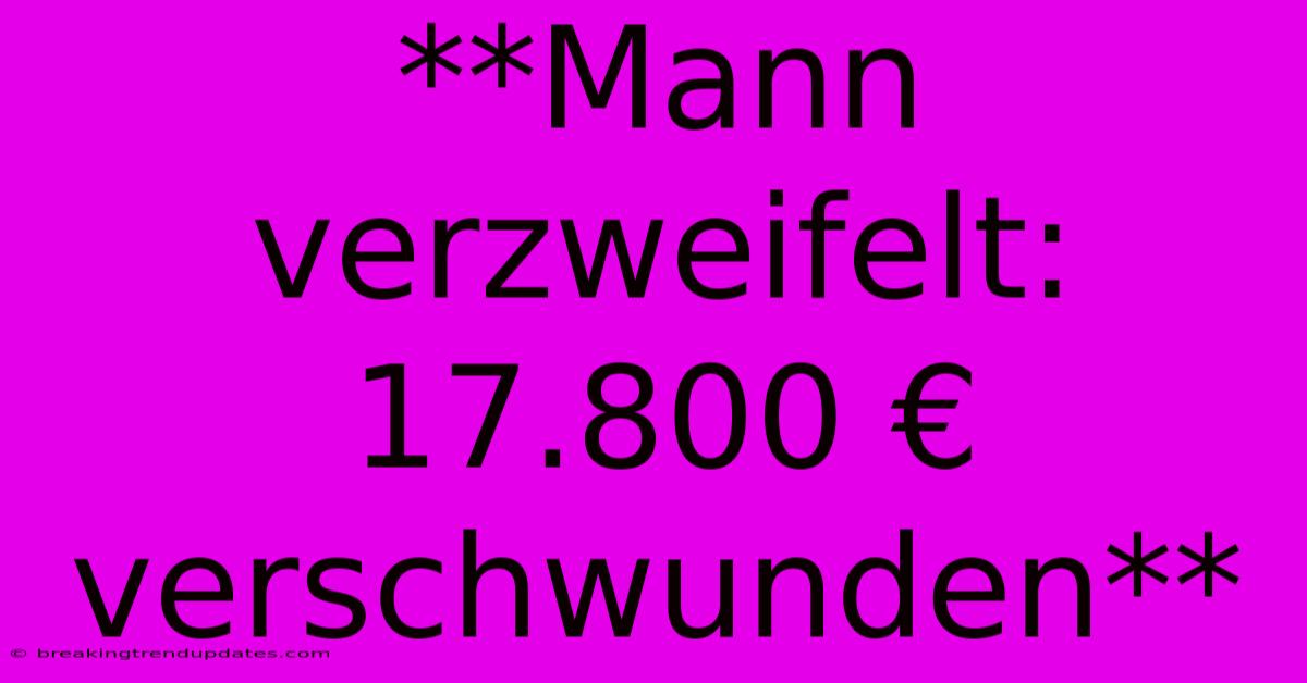 **Mann Verzweifelt: 17.800 € Verschwunden**