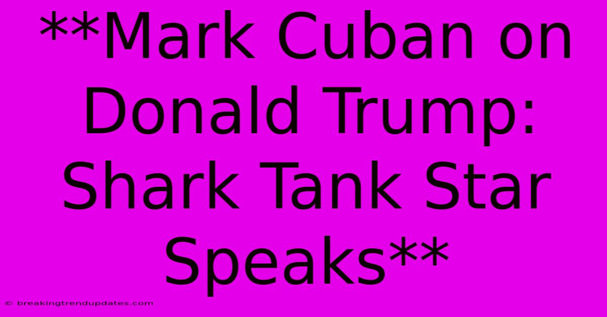 **Mark Cuban On Donald Trump: Shark Tank Star Speaks** **Mark Cuban On Donald Trump: Shark Tank Star Speaks**