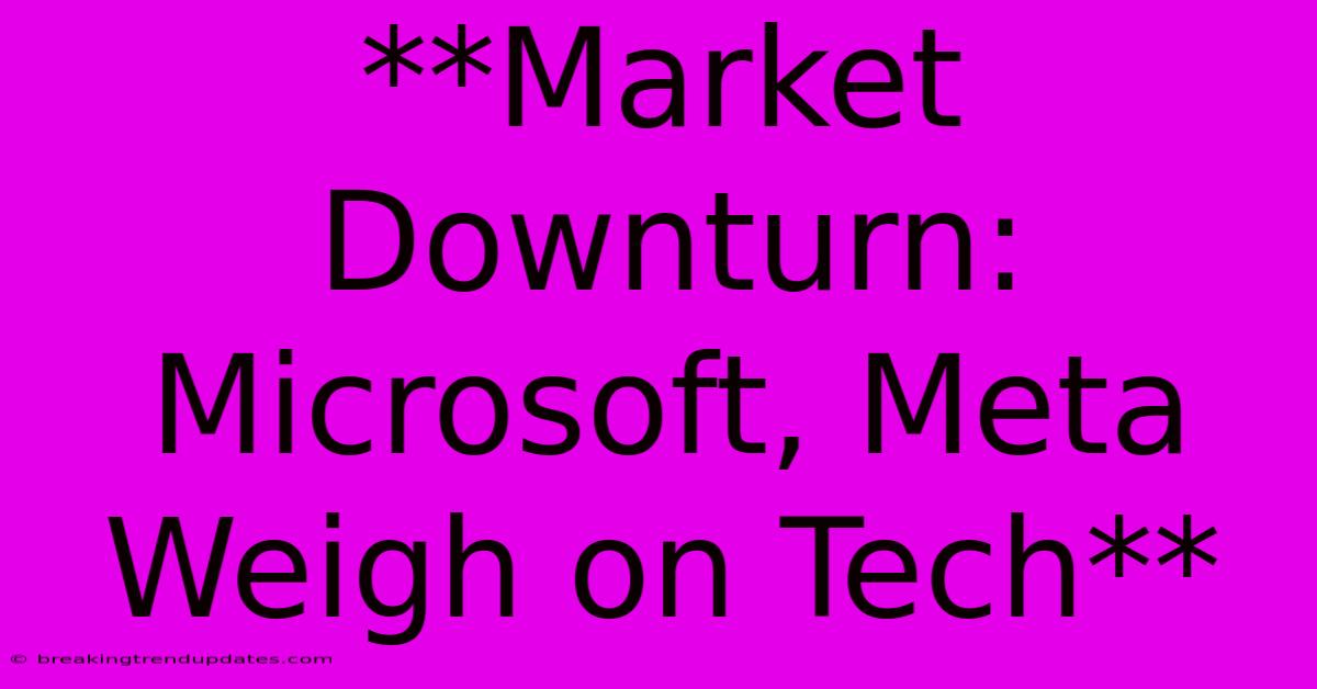 **Market Downturn: Microsoft, Meta Weigh On Tech**