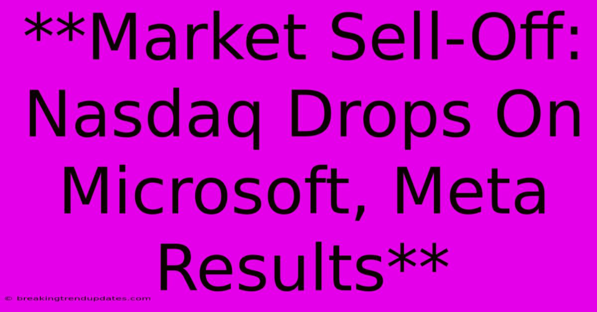 **Market Sell-Off: Nasdaq Drops On Microsoft, Meta Results**