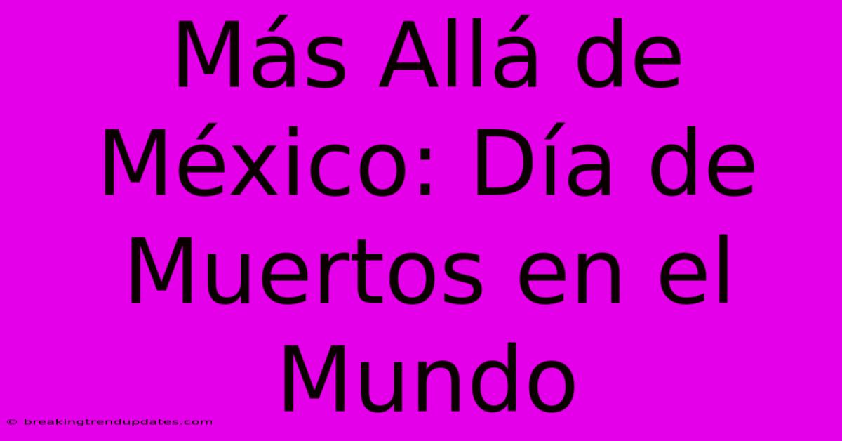 Más Allá De México: Día De Muertos En El Mundo Más Allá De México: Día De Muertos En El Mundo