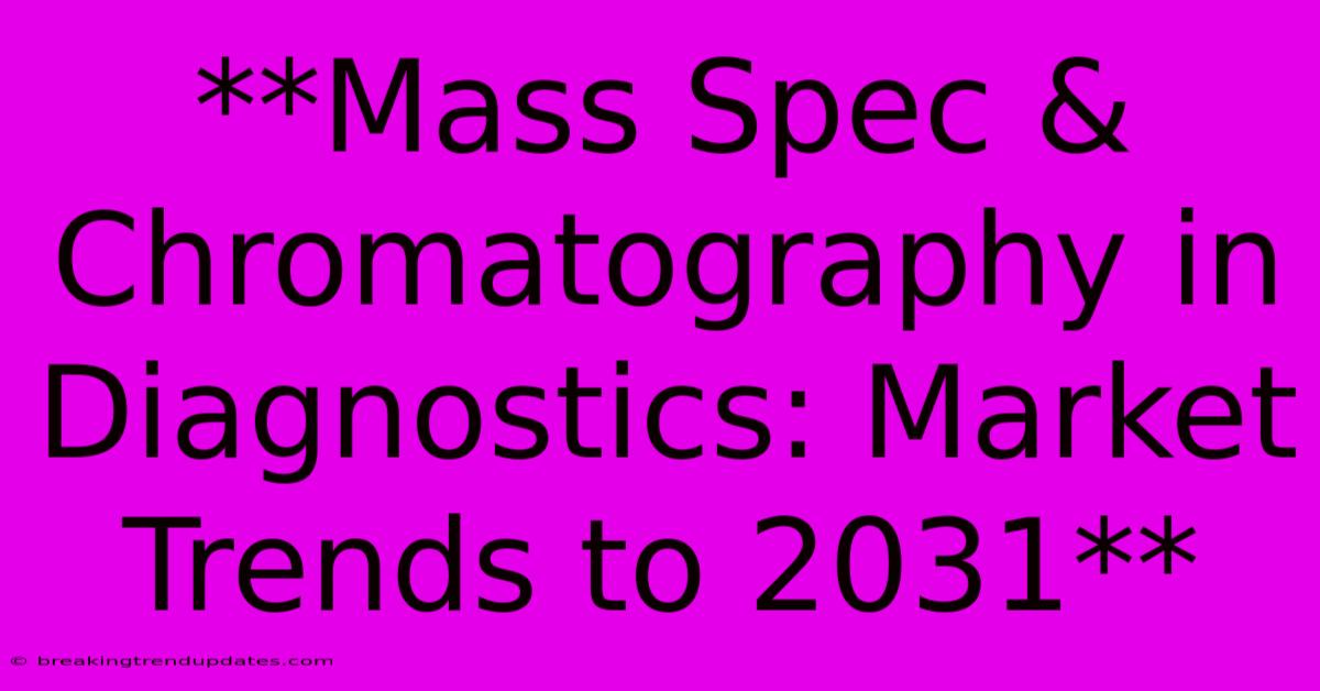 **Mass Spec & Chromatography In Diagnostics: Market Trends To 2031** **Mass Spec & Chromatography In Diagnostics: Market Trends To 2031**