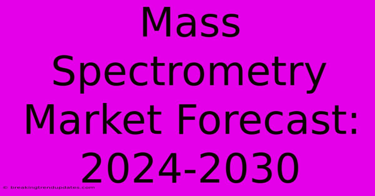 Mass Spectrometry Market Forecast: 2024-2030 Mass Spectrometry Market Forecast: 2024-2030