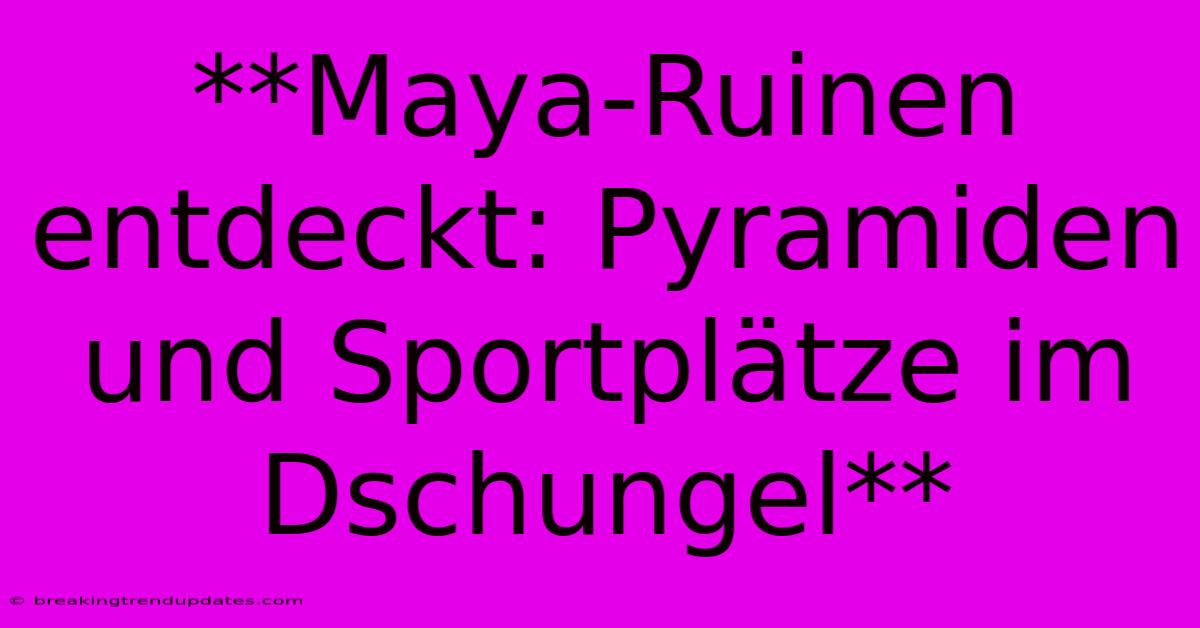 **Maya-Ruinen Entdeckt: Pyramiden Und Sportplätze Im Dschungel**