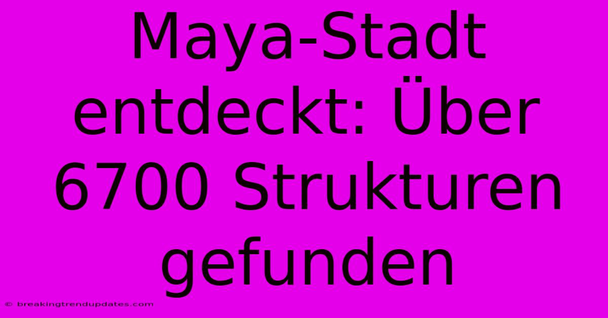Maya-Stadt Entdeckt: Über 6700 Strukturen Gefunden