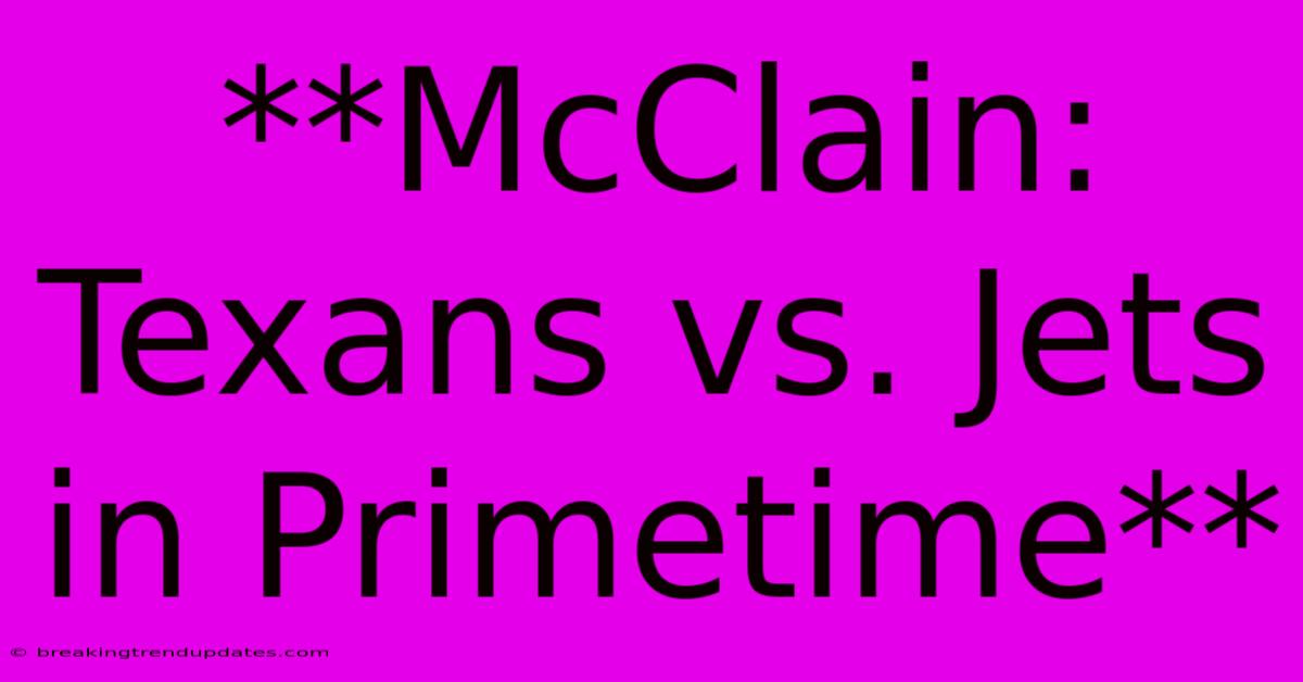 **McClain: Texans Vs. Jets In Primetime** **McClain: Texans Vs. Jets In Primetime**