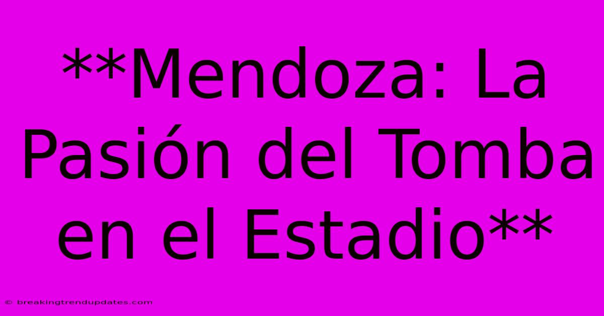 **Mendoza: La Pasión Del Tomba En El Estadio** **Mendoza: La Pasión Del Tomba En El Estadio**