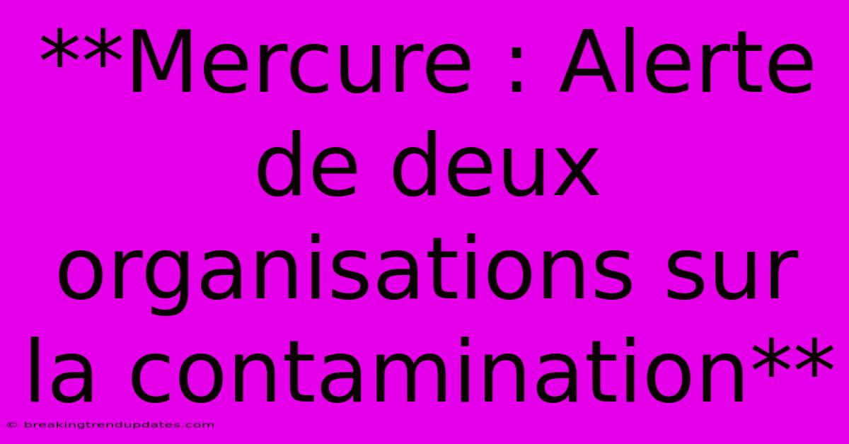 **Mercure : Alerte De Deux Organisations Sur La Contamination** 