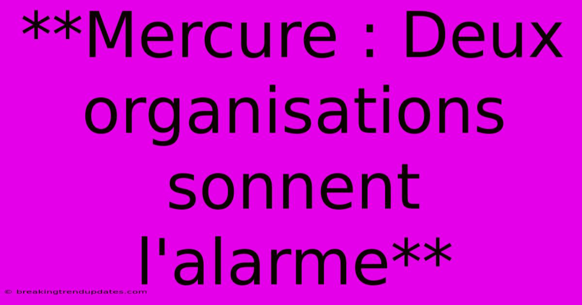 **Mercure : Deux Organisations Sonnent L'alarme**