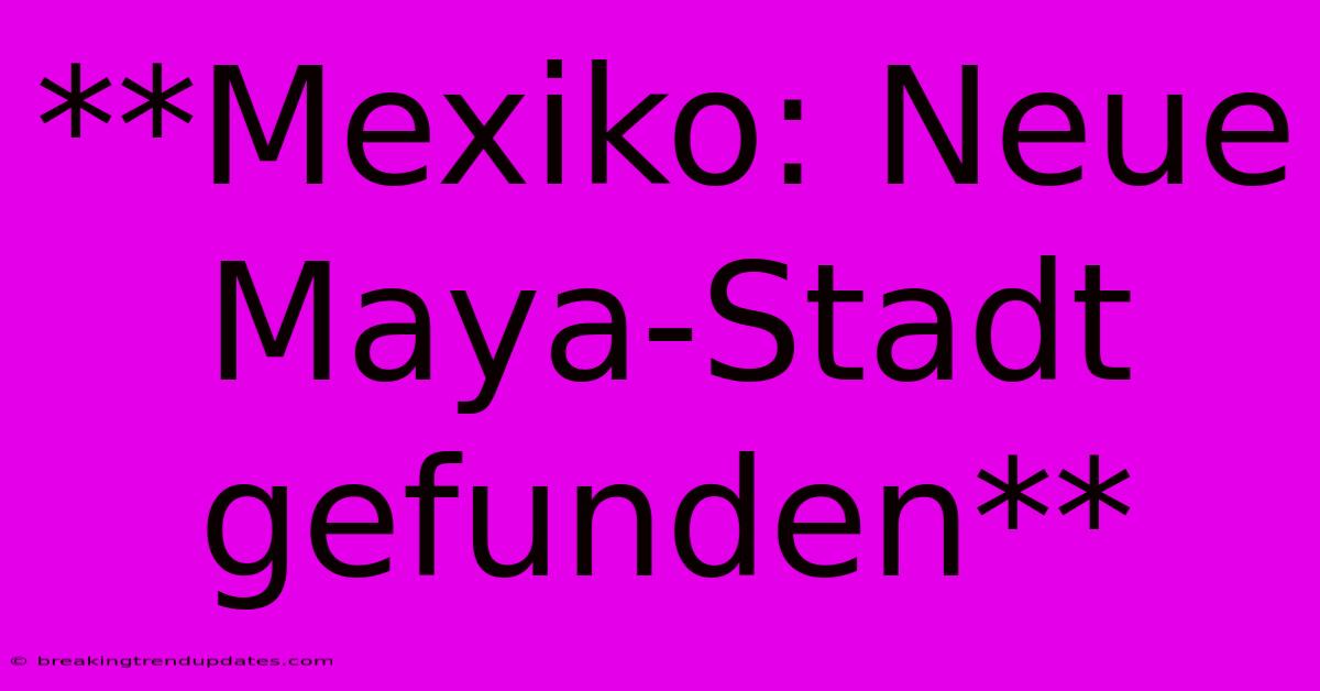 **Mexiko: Neue Maya-Stadt Gefunden**