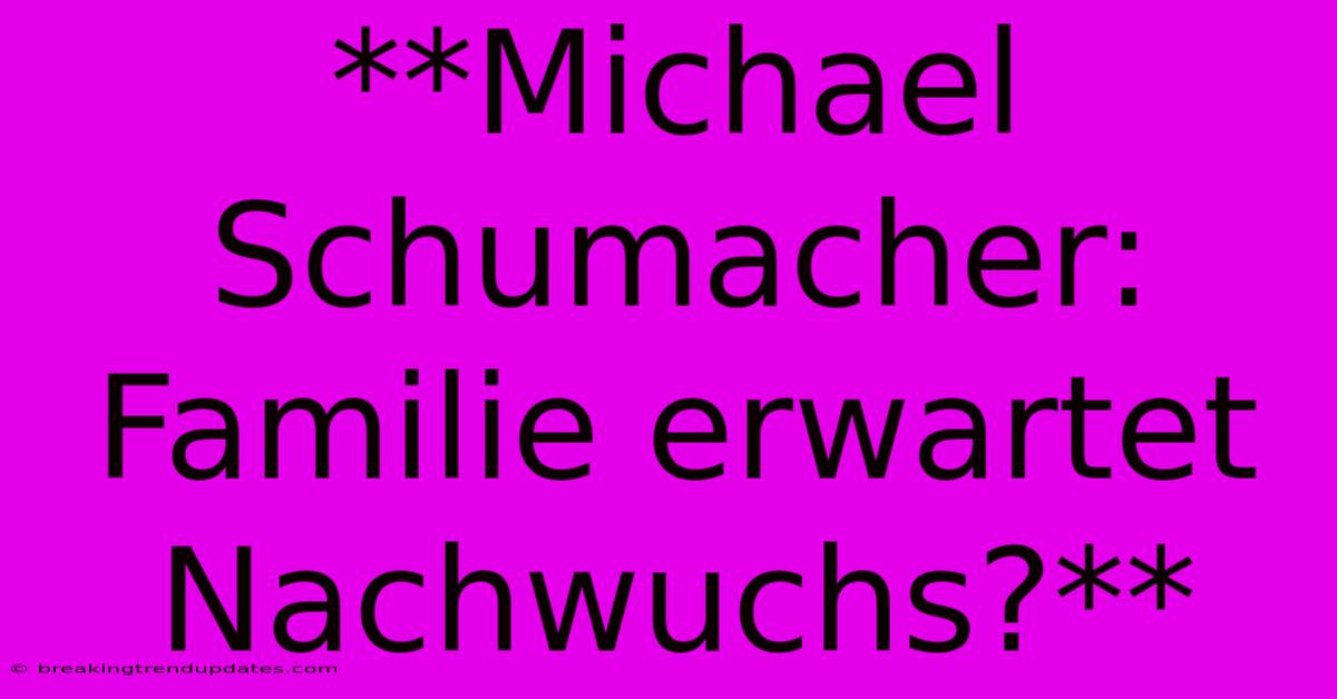 **Michael Schumacher: Familie Erwartet Nachwuchs?** **Michael Schumacher: Familie Erwartet Nachwuchs?**