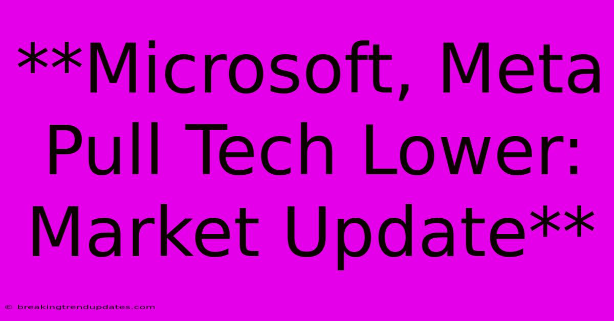**Microsoft, Meta Pull Tech Lower: Market Update**