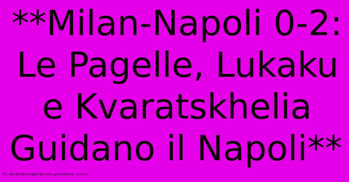 **Milan-Napoli 0-2: Le Pagelle, Lukaku E Kvaratskhelia Guidano Il Napoli** 